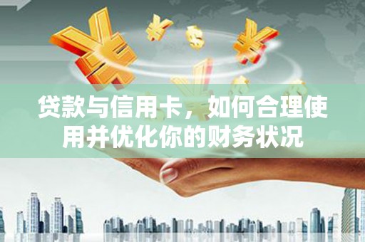 永州贷款与信用卡，如何合理使用并优化你的财务状况