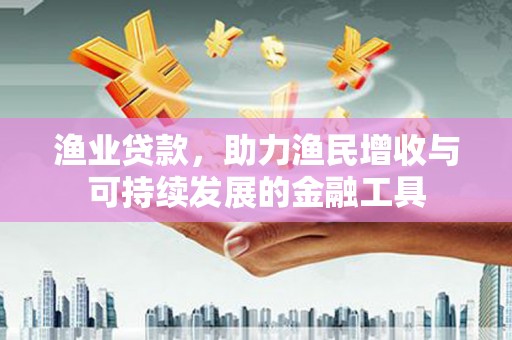 和田渔业贷款，助力渔民增收与可持续发展的金融工具