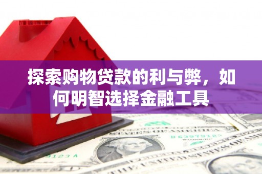 右江探索购物贷款的利与弊，如何明智选择金融工具