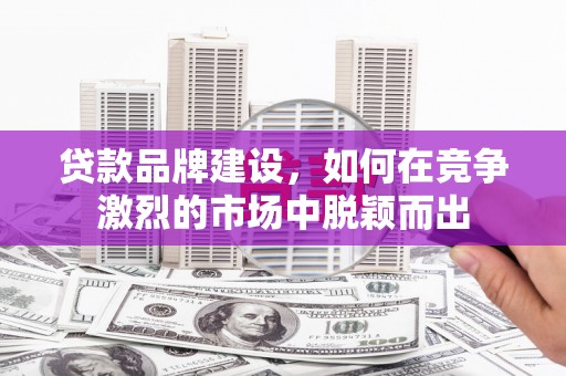 清涧贷款品牌建设，如何在竞争激烈的市场中脱颖而出