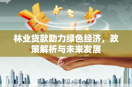 深坑林业贷款助力绿色经济，政策解析与未来发展