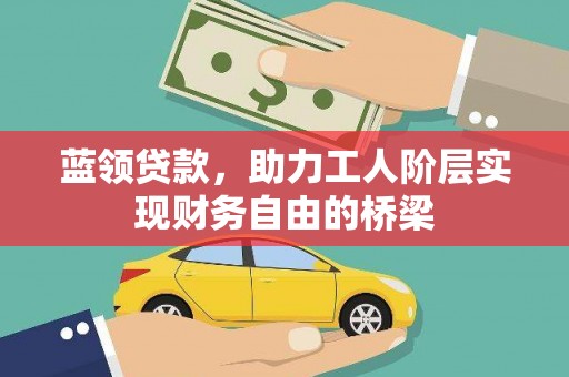 丰满蓝领贷款，助力工人阶层实现财务自由的桥梁