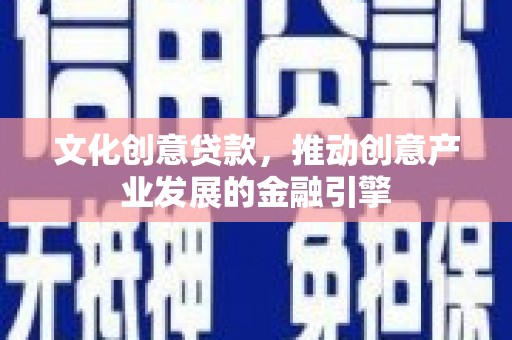 囊谦文化创意贷款，推动创意产业发展的金融引擎