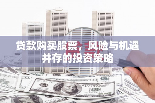 泾河贷款购买股票，风险与机遇并存的投资策略