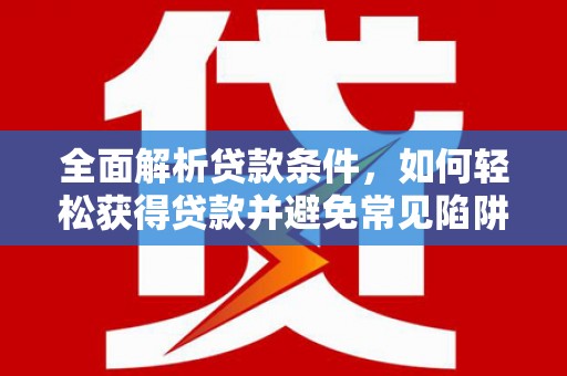 景泰全面解析贷款条件，如何轻松获得贷款并避免常见陷阱