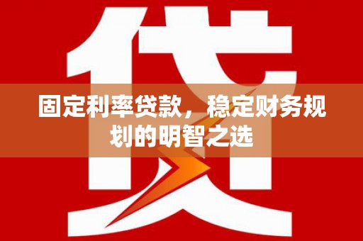 福兴固定利率贷款，稳定财务规划的明智之选
