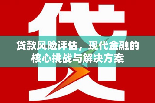 吉州贷款风险评估，现代金融的核心挑战与解决方案