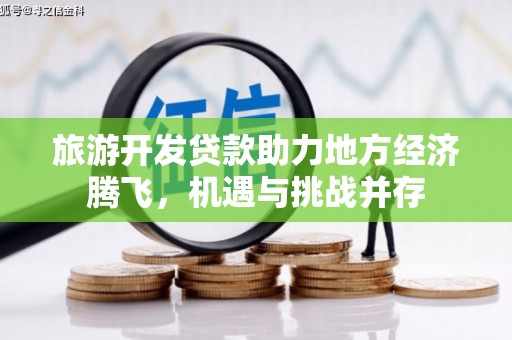 大里旅游开发贷款助力地方经济腾飞，机遇与挑战并存