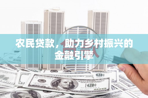 沁县农民贷款，助力乡村振兴的金融引擎