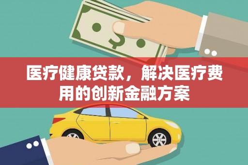 湖北医疗健康贷款，解决医疗费用的创新金融方案