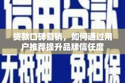 张家界贷款口碑营销，如何通过用户推荐提升品牌信任度
