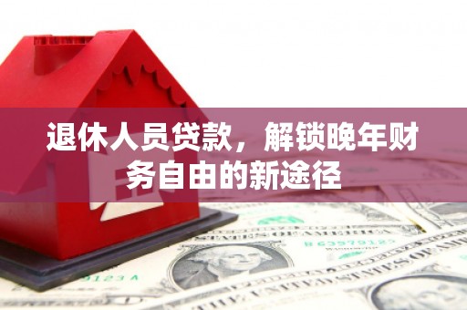 宿松退休人员贷款，解锁晚年财务自由的新途径