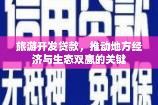 临潼旅游开发贷款，推动地方经济与生态双赢的关键
