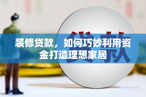 利辛装修贷款，如何巧妙利用资金打造理想家居