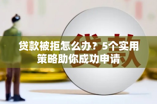 晋宁贷款被拒怎么办？5个实用策略助你成功申请