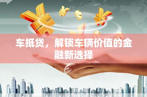 舒城车抵贷，解锁车辆价值的金融新选择
