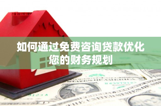 溪湖如何通过免费咨询贷款优化您的财务规划