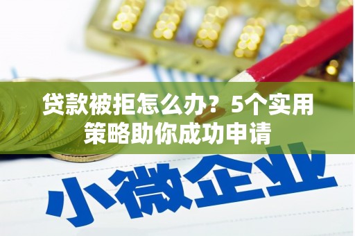 袁州贷款被拒怎么办？5个实用策略助你成功申请