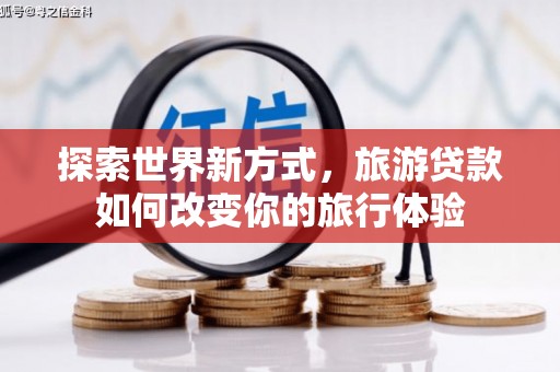 德清探索世界新方式，旅游贷款如何改变你的旅行体验