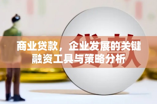 福清商业贷款，企业发展的关键融资工具与策略分析