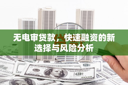 景东无电审贷款，快速融资的新选择与风险分析