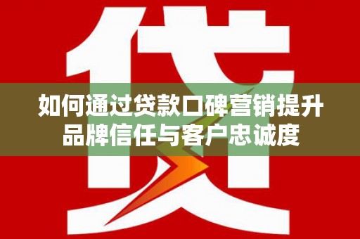 崂山如何通过贷款口碑营销提升品牌信任与客户忠诚度