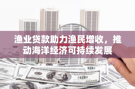 古塔渔业贷款助力渔民增收，推动海洋经济可持续发展