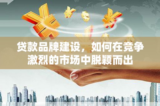 弋阳贷款品牌建设，如何在竞争激烈的市场中脱颖而出
