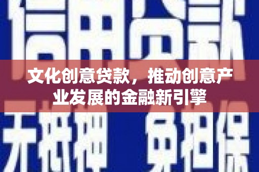 仙桃文化创意贷款，推动创意产业发展的金融新引擎