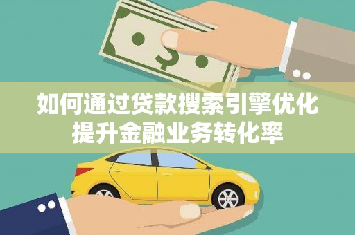 云龙如何通过贷款搜索引擎优化提升金融业务转化率