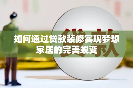 孝义如何通过贷款装修实现梦想家居的完美蜕变
