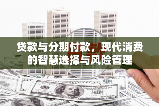 石排贷款与分期付款，现代消费的智慧选择与风险管理