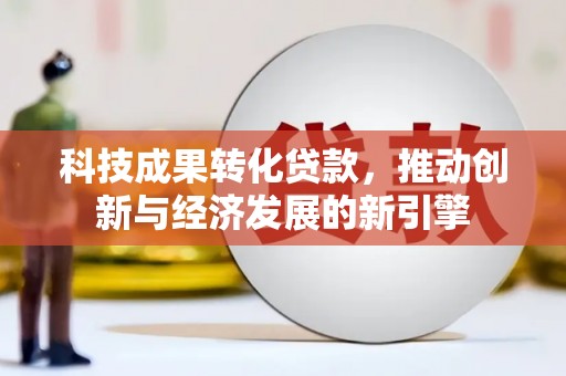 陆河科技成果转化贷款，推动创新与经济发展的新引擎