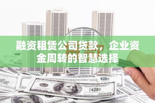 延边融资租赁公司贷款，企业资金周转的智慧选择