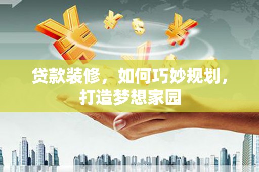 宜黄贷款装修，如何巧妙规划，打造梦想家园
