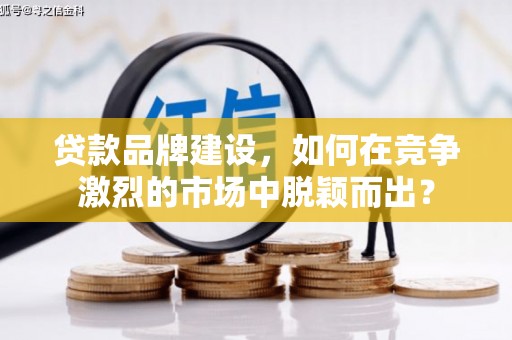 小店贷款品牌建设，如何在竞争激烈的市场中脱颖而出？