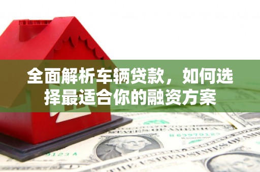 永济全面解析车辆贷款，如何选择最适合你的融资方案