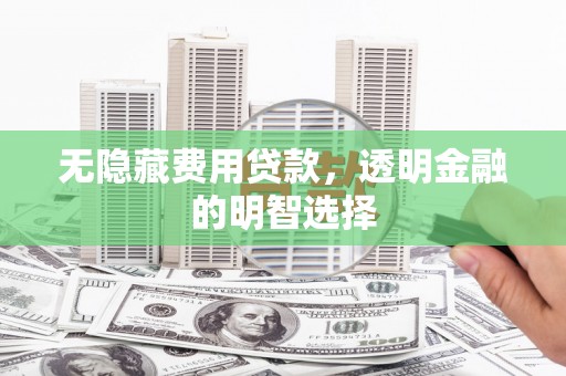 剑川无隐藏费用贷款，透明金融的明智选择