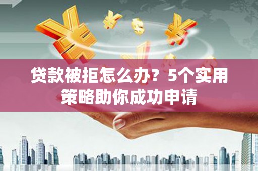 茅箭贷款被拒怎么办？5个实用策略助你成功申请