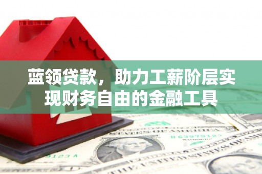 安乐蓝领贷款，助力工薪阶层实现财务自由的金融工具