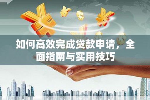 汉源如何高效完成贷款申请，全面指南与实用技巧
