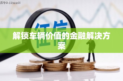 九江解锁车辆价值的金融解决方案