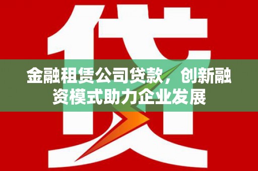 明溪金融租赁公司贷款，创新融资模式助力企业发展