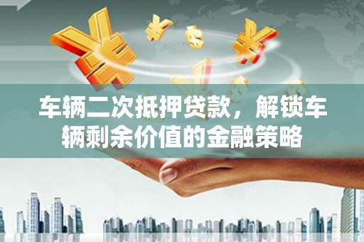 惠山车辆二次抵押贷款，解锁车辆剩余价值的金融策略
